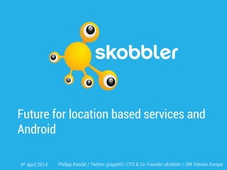 Future for location based services and
Android
Philipp Kandal / Twitter: @apphil / CTO & Co-Founder skobbler / GM Telenav Europe9th April 2014
 