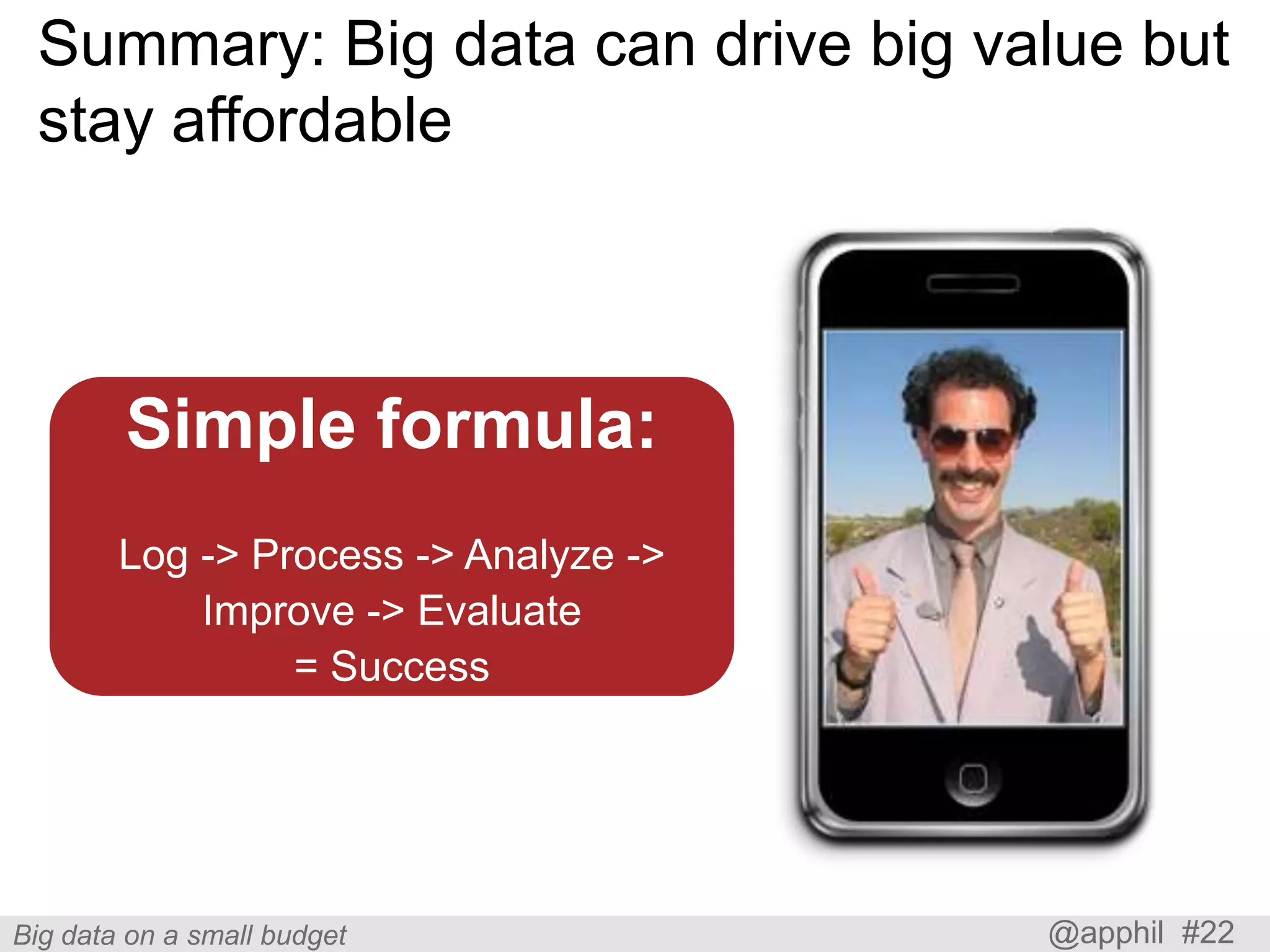 Summary: Big data can drive big value but
stay affordable

Simple formula:
Log -> Process -> Analyze ->
Improve -> Evaluate
= Success

Big data on a small budget

@apphil #22

 