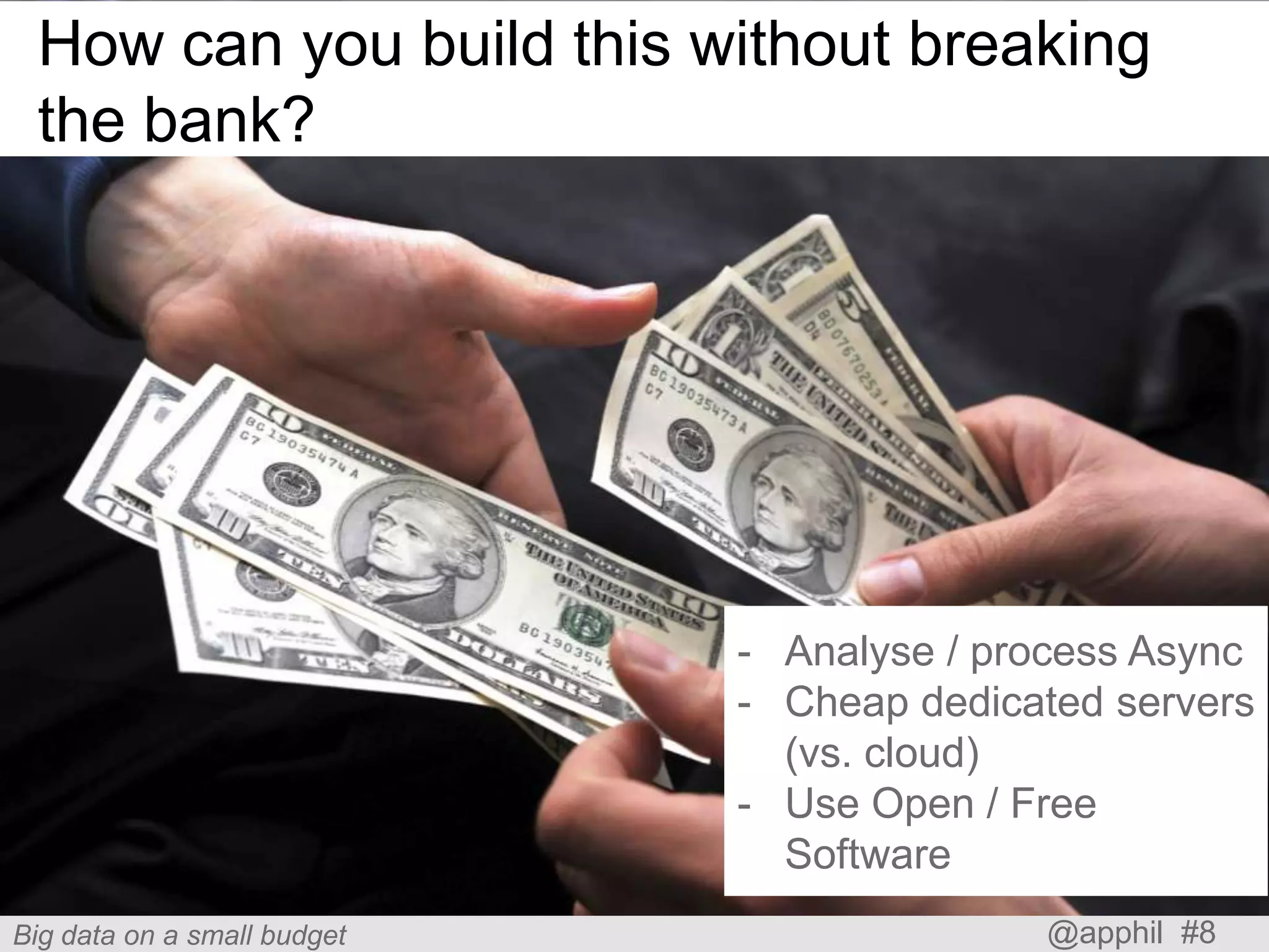 How can you build this without breaking
the bank?

- Analyse / process Async
- Cheap dedicated servers
(vs. cloud)
- Use Open / Free
Software
Big data on a small budget

@apphil #8

 