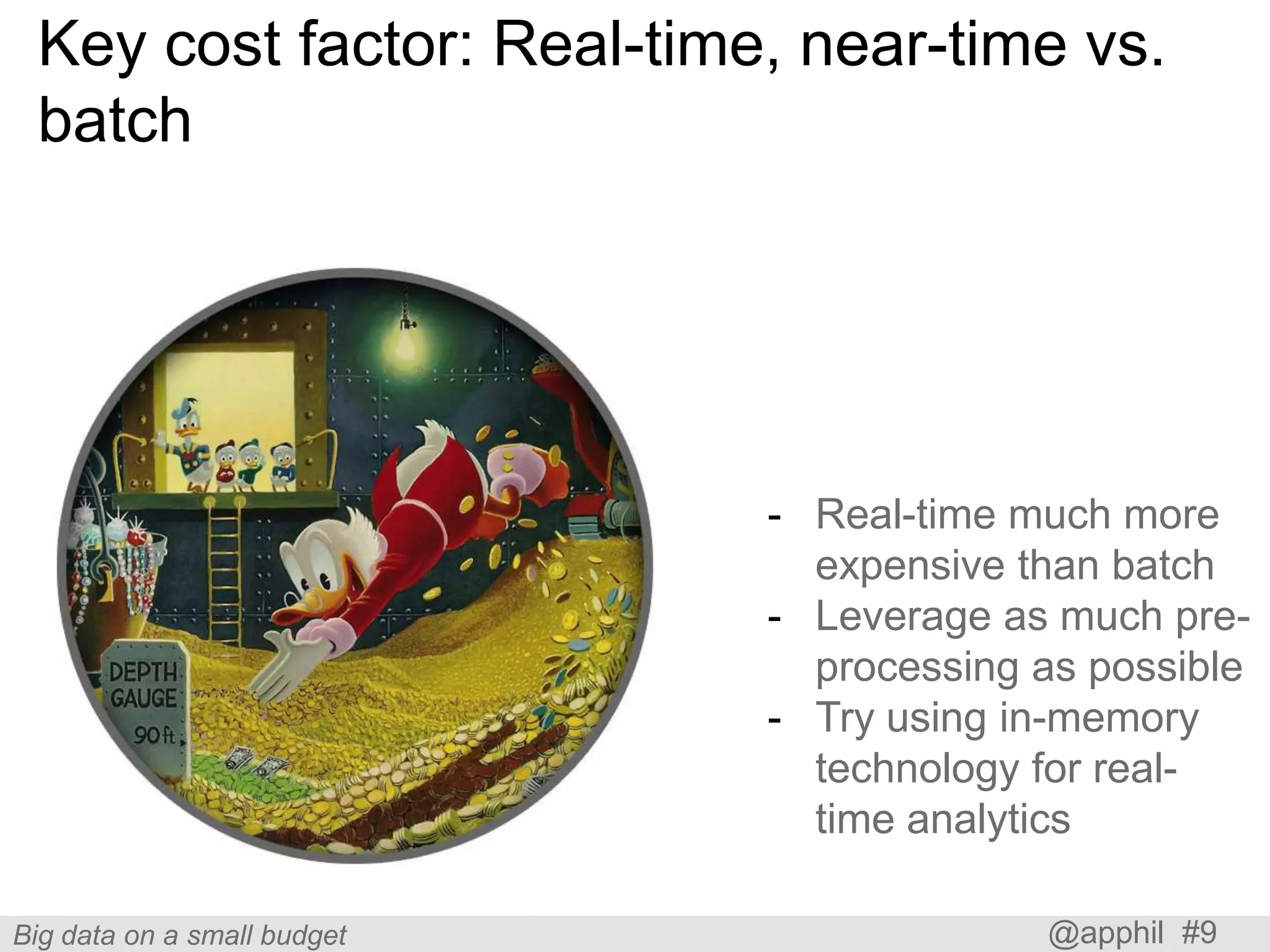 Key cost factor: Real-time, near-time vs.
batch

- Real-time much more
expensive than batch
- Leverage as much preprocessing as possible
- Try using in-memory
technology for realtime analytics
Big data on a small budget

@apphil #9

 