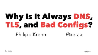 Why Is It Always DNS,
TLS, and Bad Configs?
Philipp Krenn　　　　@xeraa
　　　　　　　　　　　　　　　　　　　　　　　　　　　　　　　　　　　　　　　　@xeraa
 