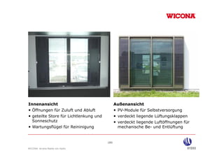 Innenansicht                                   Außenansicht
• Öffnungen für Zuluft und Abluft              • PV-Module für Selbstversorgung
• geteilte Store für Lichtlenkung und
    t ilt St     fü Li htl k        d          • verdeckt li
                                                    d kt liegende Lüft
                                                                d Lüftungsklappen
                                                                            kl
  Sonneschutz                                  • verdeckt liegende Luftöffnungen für
• Wartungsflügel für Reininigung                 mechanische Be- und Entlüftung


                                        (20)

WICONA ist eine Marke von Hydro
 