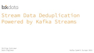 Stream Data Deduplication Powered by Kafka Streams | Philipp Schirmer | Kafka Summit Europe 2021
Stream Data Deduplication
Powered by Kafka Streams
Philipp Schirmer
Data Engineer Kafka Summit Europe 2021
 