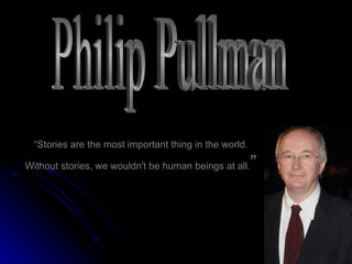 “ Stories are the most important thing in the world. Without stories, we wouldn't be human beings at all. ” Philip Pullman 