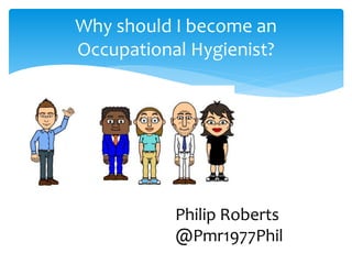 Why should I become an
Occupational Hygienist?
Philip Roberts
@Pmr1977Phil
 