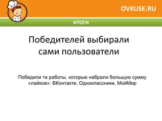 OVKUSE.RU
                     ИТОГИ


   Победителей выбирали
     сами пользователи

Победили те работы, которые набрали большую сумму
   «лайков»: ВКонтакте, Одноклассники, МойМир
 