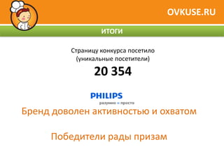 OVKUSE.RU
                  ИТОГИ

         Страницу конкурса посетило
           (уникальные посетители)

                20 354

Бренд доволен активностью и охватом

     Победители рады призам
 