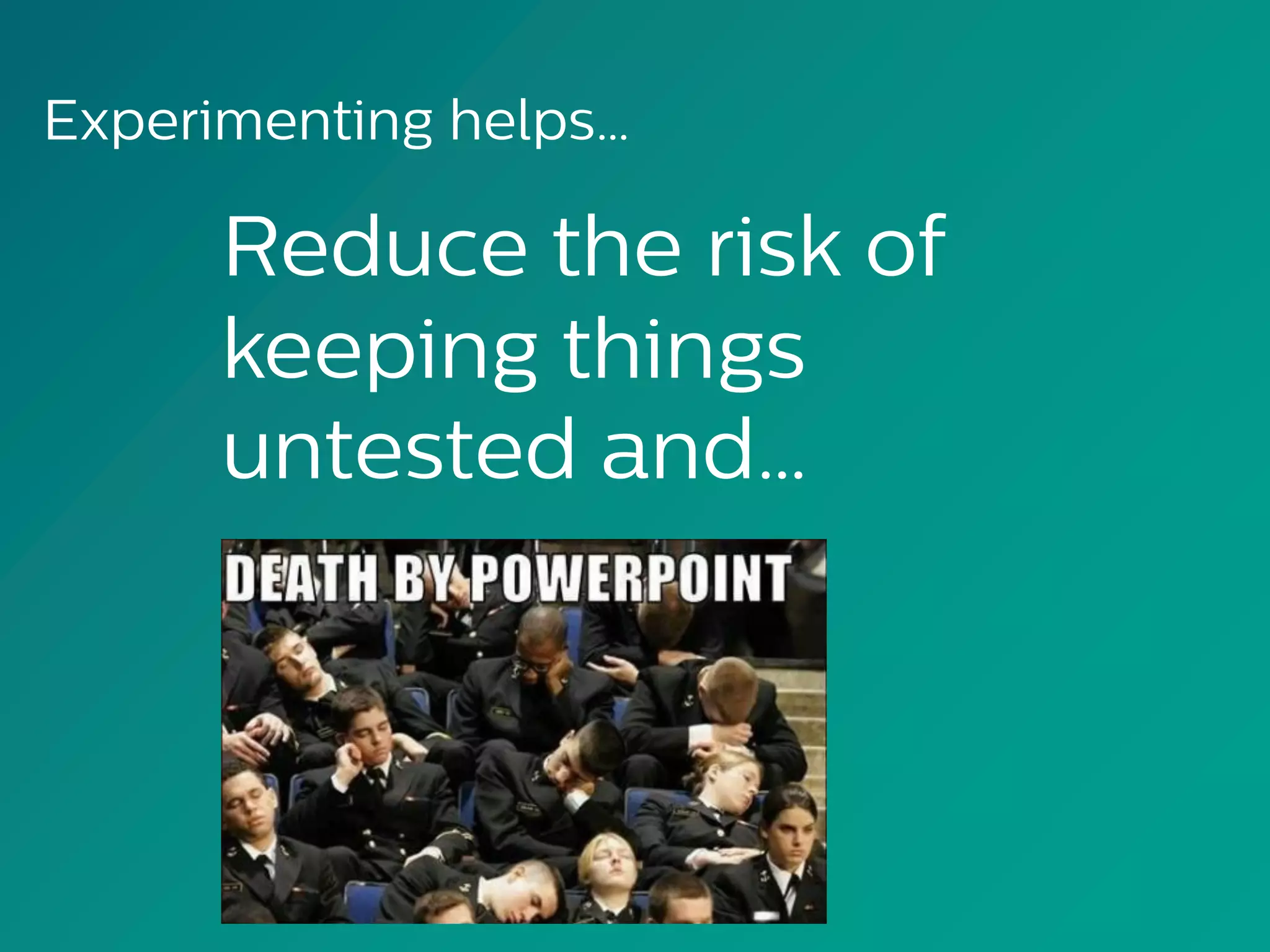 Reduce the risk of
keeping things
untested and…
Experimenting helps…
 