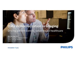 Data	democratization	in	imaging	
Driving	patient-centric,	value-based	healthcare
Big	Data	Expo	2017
Madhu	Jahagirdar,	Enterprise	Architect
Philips	Radiology	Solutions
September	2017
 