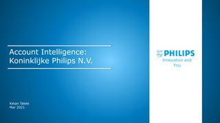 1
Account Intelligence:
Koninklijke Philips N.V.
Ketan Talele
Mar 2021
Innovation and
You
 