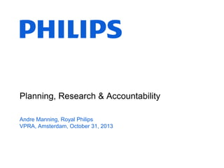 Planning, Research & Accountability
Andre Manning, Royal Philips
VPRA, Amsterdam, October 31, 2013

 