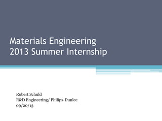 Materials Engineering
2013 Summer Internship

Robert Schuld
R&D Engineering/ Philips-Dunlee
09/20/13

 