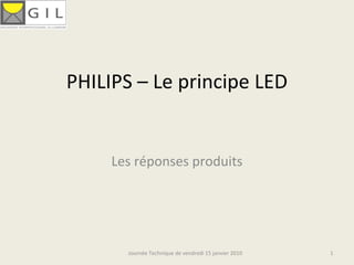 PHILIPS – Le principe LED


     Les réponses produits




       Journée Technique de vendredi 15 janvier 2010   1
 