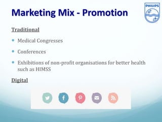 Marketing Mix - Promotion
Traditional
 Medical Congresses
 Conferences
 Exhibitions of non-profit organisations for better health
such as HIMSS
Digital
 