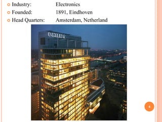  Industry: Electronics
 Founded: 1891, Eindhoven
 Head Quarters: Amsterdam, Netherland
4
 