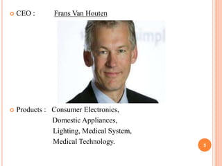  CEO : Frans Van Houten
 Products : Consumer Electronics,
Domestic Appliances,
Lighting, Medical System,
Medical Technology. 5
 