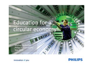 Educa&on	for	a	
circular	economy	
	
Markus	Laubscher	
Philips	Sustainability	
Nov	2015	
 
