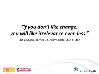 “If you don’t like change, 
you will like irrelevance even less.” 
Eric K. Sinseki, Former U.S. Army General Chief of Staff 
43 
 