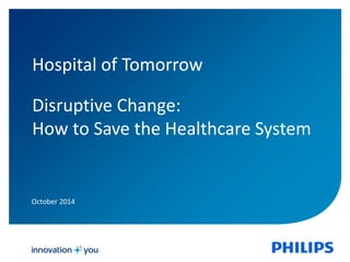 Hospital of Tomorrow 
Disruptive Change: 
How to Save the Healthcare System 
October 2014 
 