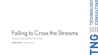 Failing to Cross the Streams
Lessons Learned the Hard Way
Philip Schmitt @philipschm1tt
 