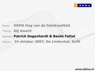 Event:   DDMA Dag van de Datakwaliteit Thema:  DQ Award Spreker:  Patrick Degenhardt & Basile Fattal Datum:  24 oktober 2007, De Lindenhof, Delft www.ddma.nl  