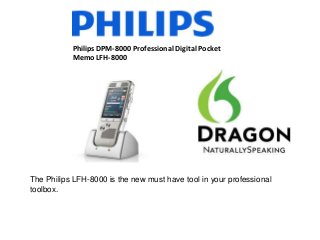 Philips DPM-8000 Professional Digital Pocket
Memo LFH-8000
The Philips LFH-8000 is the new must have tool in your professional
toolbox.
 