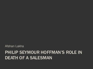 PHILIP SEYMOUR HOFFMAN’S ROLE IN
DEATH OF A SALESMAN
Afshan Lakha
 