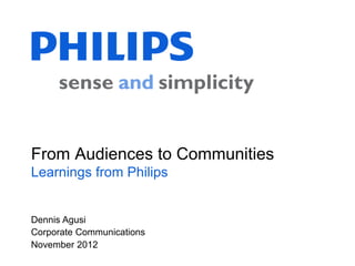 From Audiences to Communities
Learnings from Philips


Dennis Agusi
Corporate Communications
November 2012
 