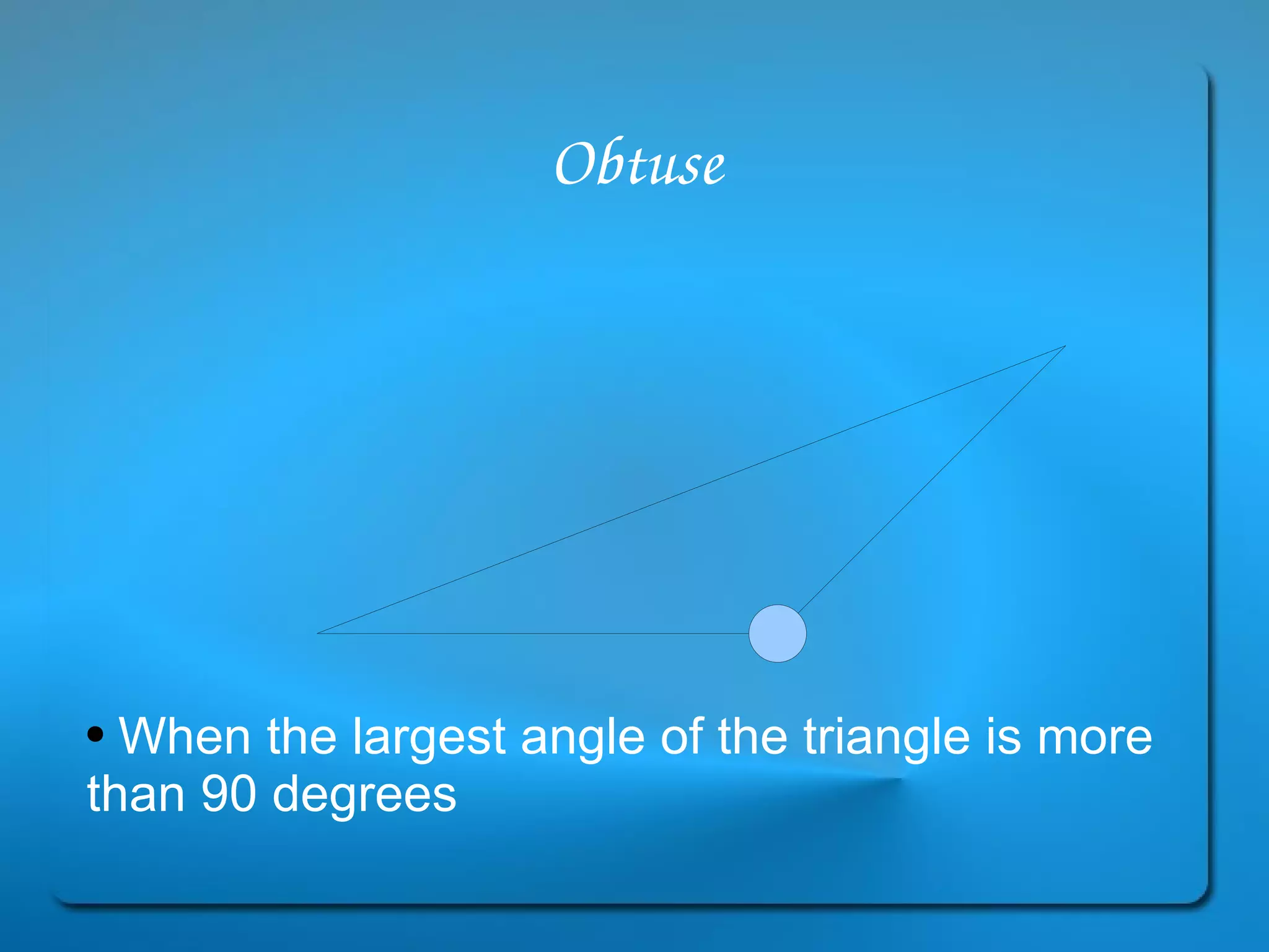 Obtuse When the largest angle of the triangle is more than 90 degrees 