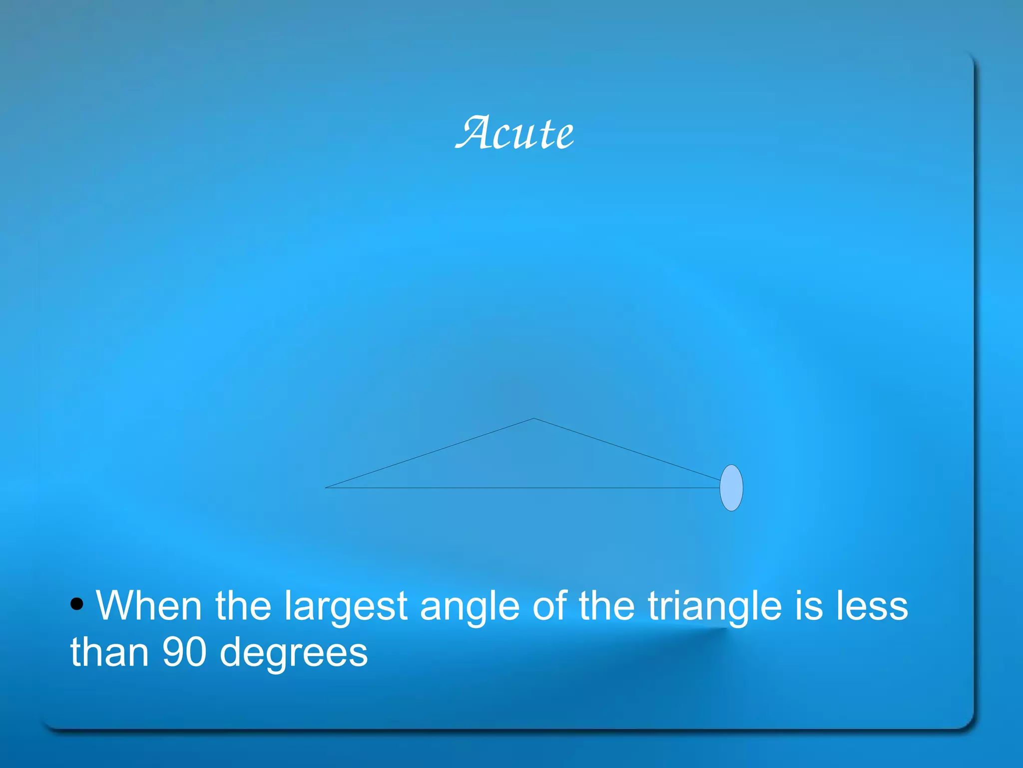 Acute When the largest angle of the triangle is less than 90 degrees 
