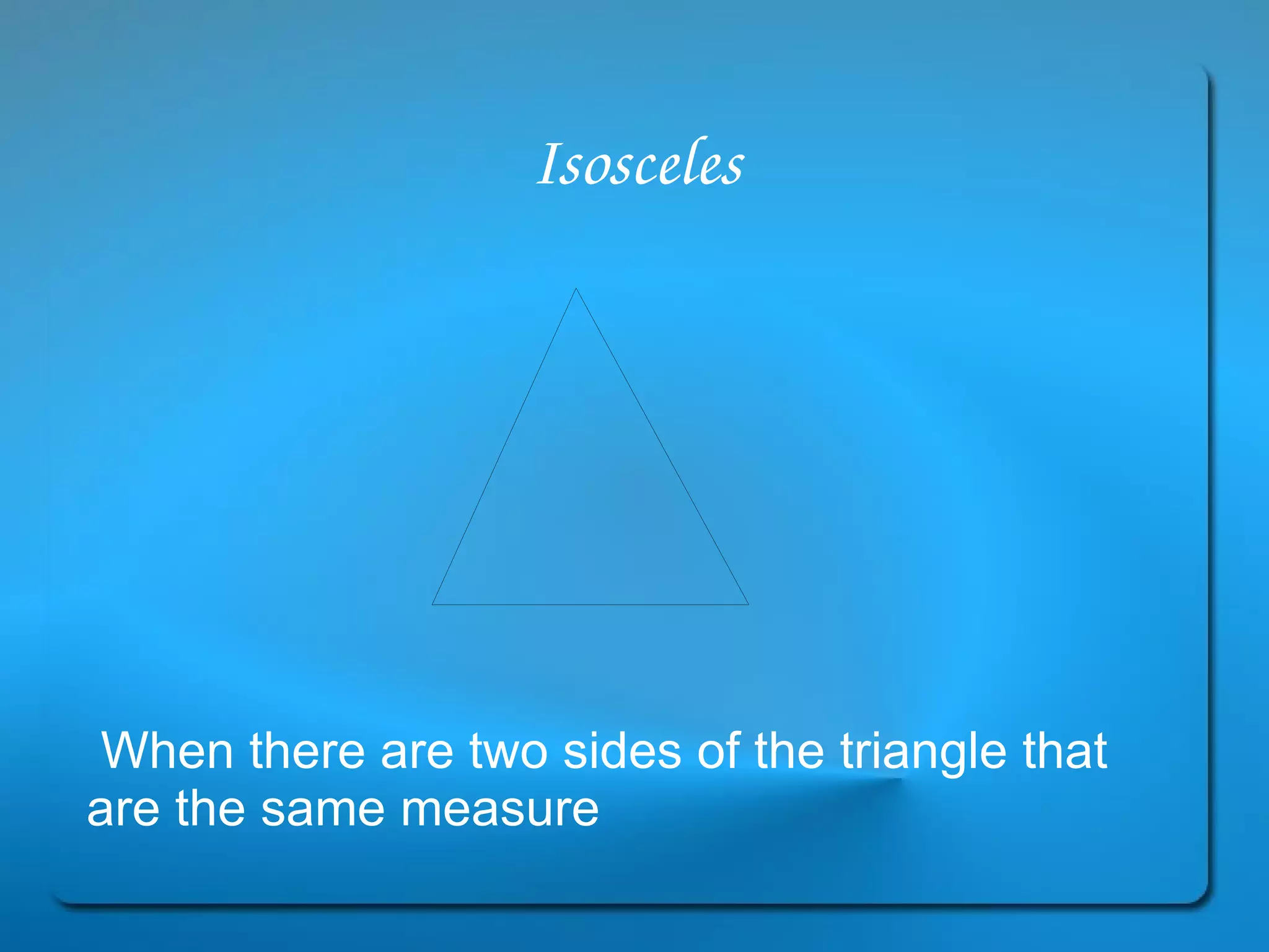 Isosceles When there are two sides of the triangle that are the same measure 