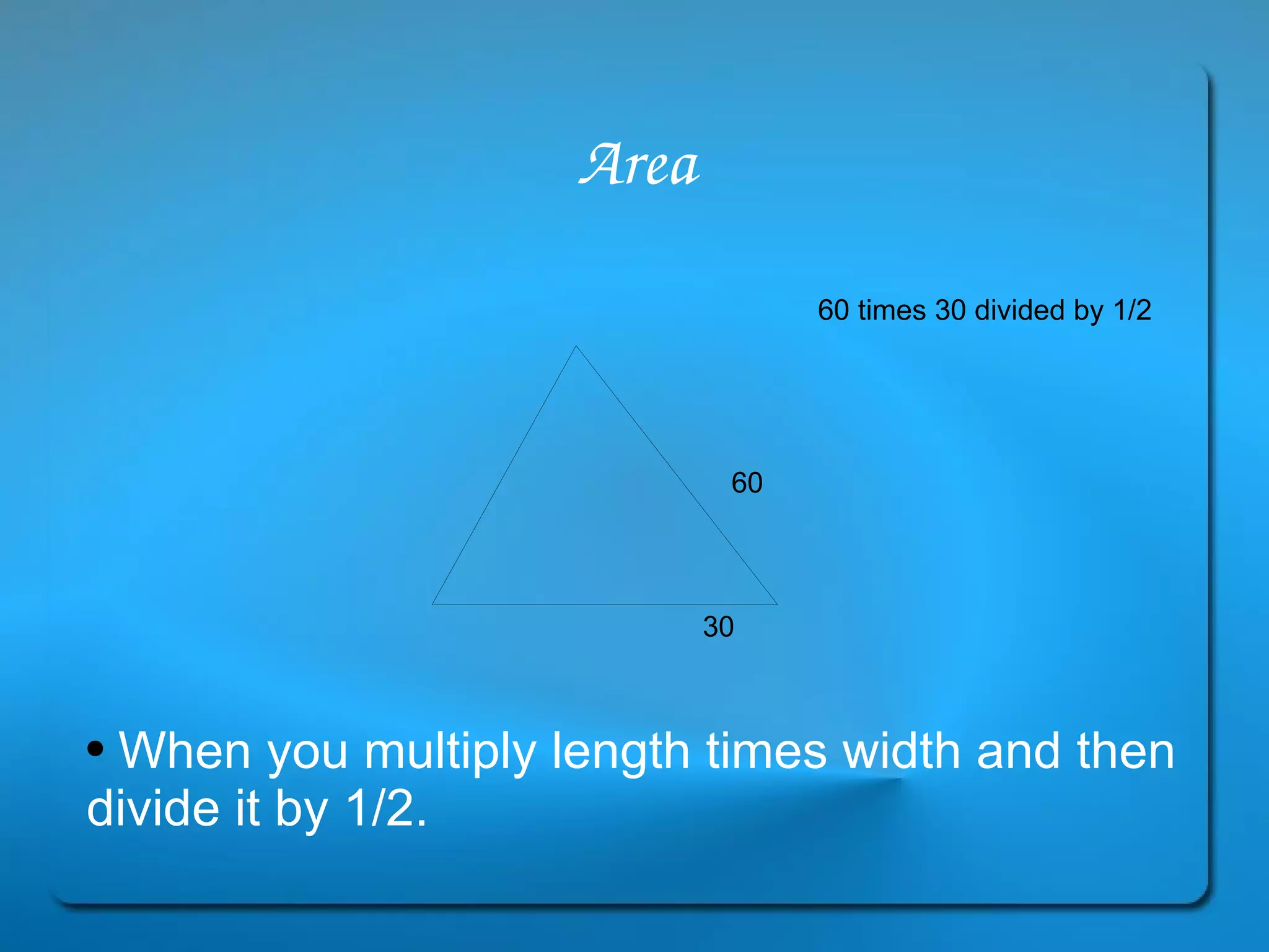 Area When you multiply length times width and then divide it by 1/2. 30 60 60 times 30 divided by 1/2 