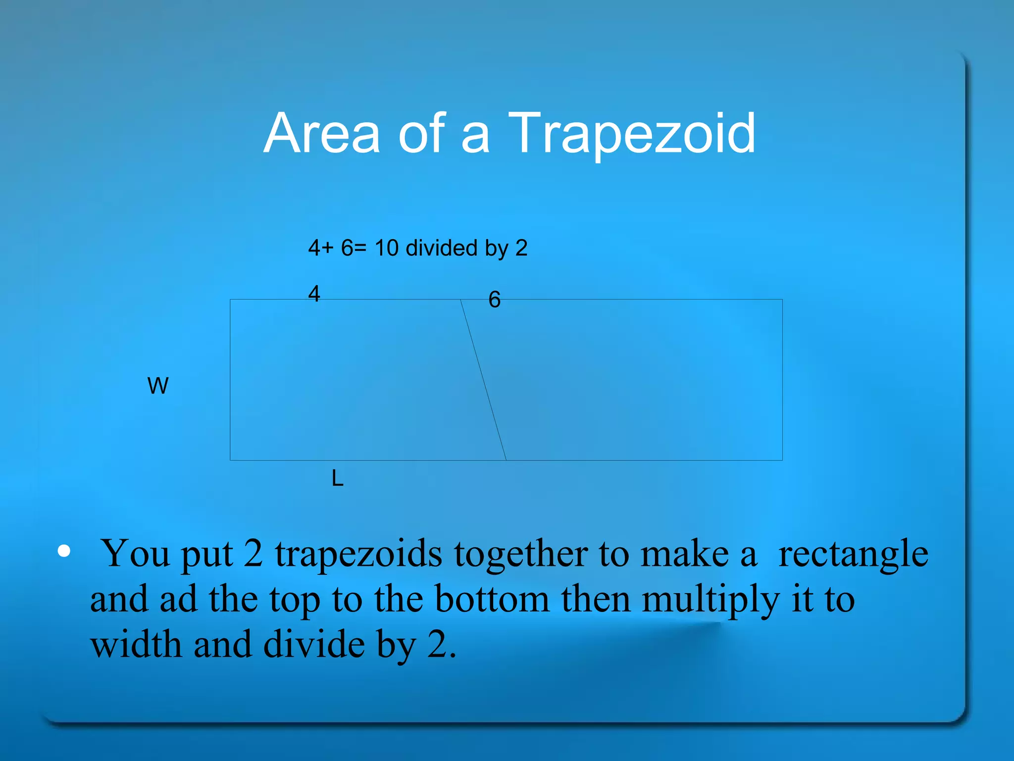 Area of a Trapezoid You put 2 trapezoids together to make a  rectangle and ad the top to the bottom then multiply it to width and divide by 2. W L 4+ 6= 10 divided by 2 4 