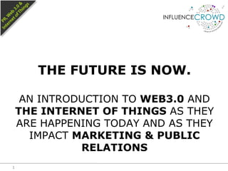THE FUTURE IS NOW.

     AN INTRODUCTION TO WEB3.0 AND
    THE INTERNET OF THINGS AS THEY
    ARE HAPPENING TODAY AND AS THEY
      IMPACT MARKETING & PUBLIC
              RELATIONS
1
 