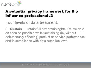 A potential privacy framework for the influence professional /2<br />@sheldrake – 10th November 2010 – http://creativecomm...