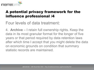 A potential privacy framework for the influence professional /4<br />@sheldrake – 10th November 2010 – http://creativecomm...