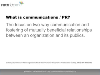 What is communications / PR?<br />@sheldrake – 10th November 2010 – http://creativecommons.org/licenses/by/3.0/<br />The f...