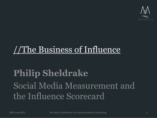 //The Business of Influence

   Philip Sheldrake
   Social Media Measurement and
   the Influence Scorecard
30th June 2011   4th Swiss Conference on Communications Controlling   1
 