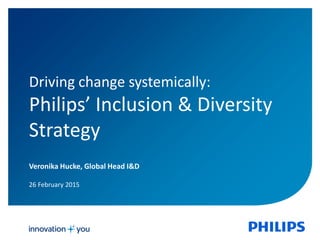Veronika Hucke, Global Head I&D
26 February 2015
Driving change systemically:
Philips’ Inclusion & Diversity
Strategy
 