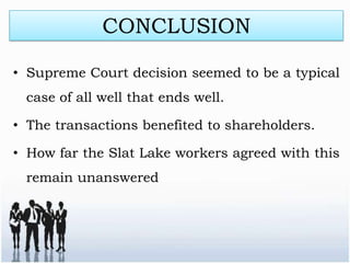 CONCLUSION

• Supreme Court decision seemed to be a typical
 case of all well that ends well.

• The transactions benefited to shareholders.

• How far the Slat Lake workers agreed with this
 remain unanswered
 