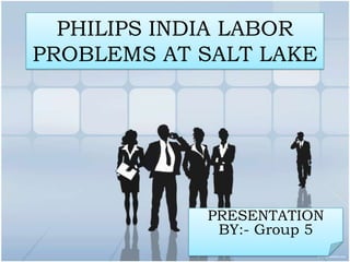 PHILIPS INDIA LABOR
PROBLEMS AT SALT LAKE




            PRESENTATION
             BY:- Group 5
 