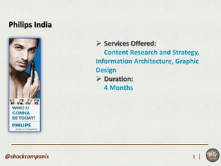 Philips India

                  Services Offered:
                    Content Research and Strategy,
                 Information Architecture, Graphic
                 Design
                  Duration:
                    4 Months




@shackcompanis                                 1 |
 