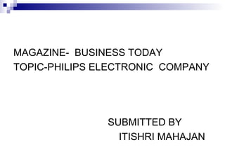 MAGAZINE- BUSINESS TODAY
TOPIC-PHILIPS ELECTRONIC COMPANY




               SUBMITTED BY
                 ITISHRI MAHAJAN
 