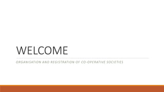 WELCOME
ORGANISATION AND REGISTRATION OF CO-OPERATIVE SOCIETIES
 