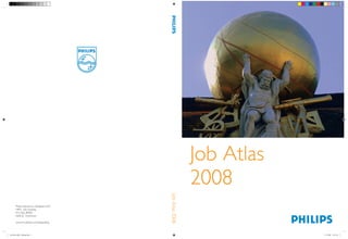 PHILIPS
                                                             Job Atlas
                                                             2008
                                            Job Atlas 2008




       Philips Electronics Nederland B.V.
       HRN - Job Grading
       P.O. Box 80003
       5600 JZ Eindhoven

       www.hrn.philips.com/jobgrading



Job Atlas 2008 - Omslag.indd 1                                           7-12-2007 14:47:56
 