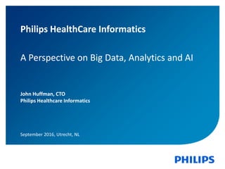 1
Philips HealthCare Informatics
A Perspective on Big Data, Analytics and AI
John Huffman, CTO
Philips Healthcare Informatics
September 2016, Utrecht, NL
 
