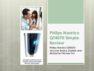 Philips Norelco
QT4070 Simple
Review
Philips Norelco QT4070
Vacuum Beard, Stubble and
Mustache Trimmer Pro
 