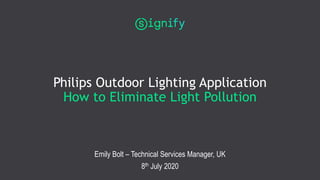 Philips Outdoor Lighting Application
How to Eliminate Light Pollution
Emily Bolt – Technical Services Manager, UK
8th July 2020
 