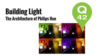 Building Light
The Architecture of Philips Hue
 