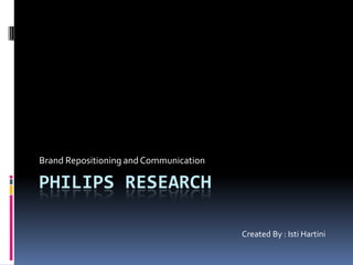 Brand Repositioning and Communication

PHILIPS RESEARCH

                                        Created By : Isti Hartini
 